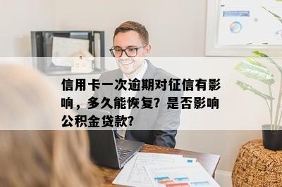 信用卡一次逾期对征信有影响，多久能恢复？是否影响公积金贷款？