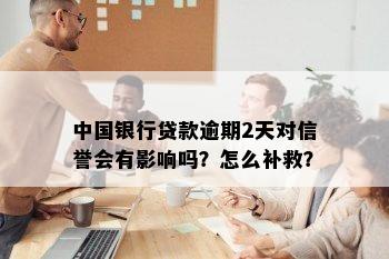 中国银行贷款逾期2天对信誉会有影响吗？怎么补救？