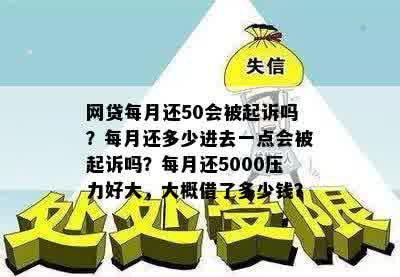 网贷每月还50会被起诉吗？每月还多少进去一点会被起诉吗？每月还5000压力好大，大概借了多少钱？