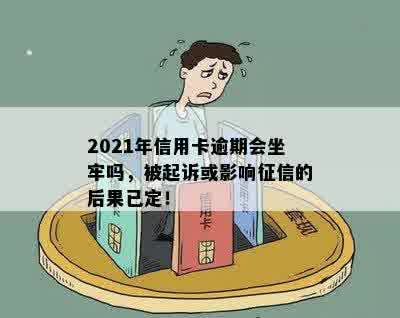 2021年信用卡逾期会坐牢吗，被起诉或影响征信的后果已定！