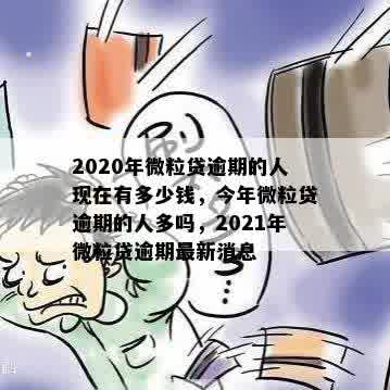 2020年微粒贷逾期的人现在有多少钱，今年微粒贷逾期的人多吗，2021年微粒贷逾期最新消息