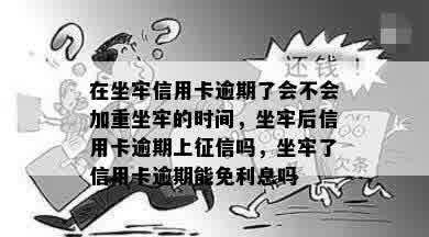 在坐牢信用卡逾期了会不会加重坐牢的时间，坐牢后信用卡逾期上征信吗，坐牢了信用卡逾期能免利息吗