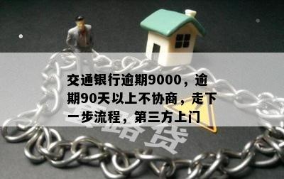 交通银行逾期9000，逾期90天以上不协商，走下一步流程，第三方上门