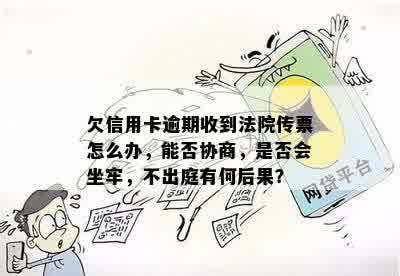 欠信用卡逾期收到法院传票怎么办，能否协商，是否会坐牢，不出庭有何后果？