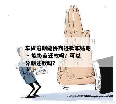 车贷逾期能协商还款嘛贴吧 - 能协商还款吗？可以分期还款吗？