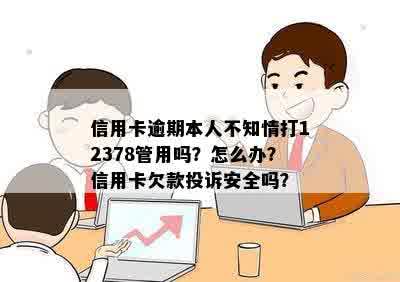 信用卡逾期本人不知情打12378管用吗？怎么办？信用卡欠款投诉安全吗？