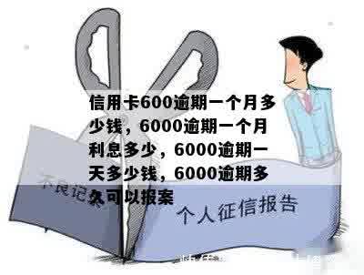 信用卡600逾期一个月多少钱，6000逾期一个月利息多少，6000逾期一天多少钱，6000逾期多久可以报案