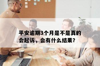 平安逾期3个月是不是真的会起诉，会有什么结果？