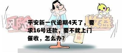 平安新一代逾期4天了，要求16号还款，要不就上门催收，怎么办？