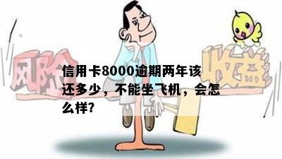 信用卡8000逾期两年该还多少，不能坐飞机，会怎么样？