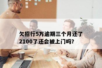 欠招行5万逾期三个月还了2100了还会被上门吗？