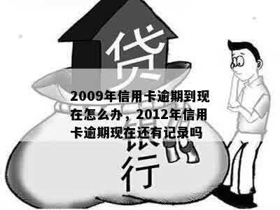 2009年信用卡逾期到现在怎么办，2012年信用卡逾期现在还有记录吗