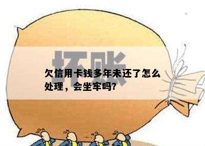 欠信用卡钱多年未还了怎么处理，会坐牢吗？