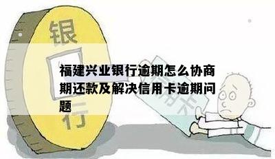 福建兴业银行逾期怎么协商期还款及解决信用卡逾期问题