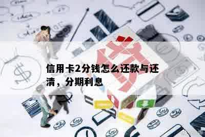 信用卡2分钱怎么还款与还清，分期利息