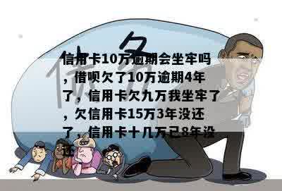 信用卡10万逾期会坐牢吗，借呗欠了10万逾期4年了，信用卡欠九万我坐牢了，欠信用卡15万3年没还了，信用卡十几万已8年没还