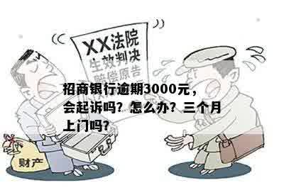 招商银行逾期3000元，会起诉吗？怎么办？三个月上门吗？