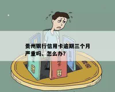 贵州银行信用卡逾期三个月严重吗、怎么办？