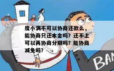 度小满不可以协商还款么，能协商只还本金吗？还不上可以再协商分期吗？能协商减免吗？