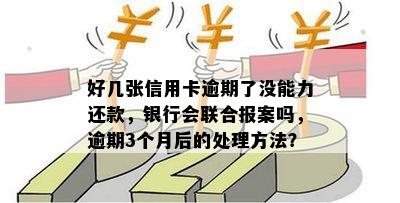 好几张信用卡逾期了没能力还款，银行会联合报案吗，逾期3个月后的处理方法？