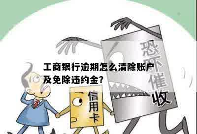 工商银行逾期怎么清除账户及免除违约金？