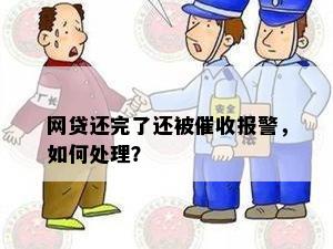 网贷还完了还被催收报警，如何处理？