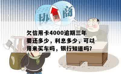 欠信用卡4000逾期三年要还多少，利息多少，可以用来买车吗，银行知道吗？