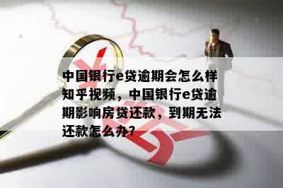 中国银行e贷逾期会怎么样知乎视频，中国银行e贷逾期影响房贷还款，到期无法还款怎么办？