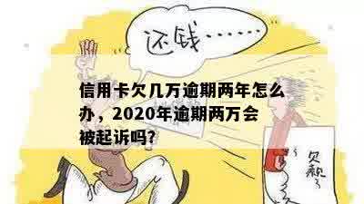 信用卡欠几万逾期两年怎么办，2020年逾期两万会被起诉吗？