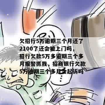 欠招行5万逾期三个月还了2100了还会被上门吗，招行欠款5万多逾期三个多月报警抓我，招商银行欠款5万逾期三个多月会起诉吗