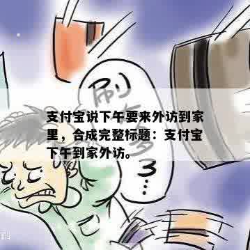 支付宝说下午要来外访到家里，合成完整标题：支付宝下午到家外访。