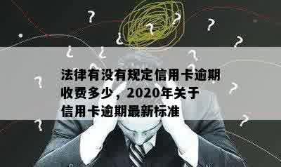 法律有没有规定信用卡逾期收费多少，2020年关于信用卡逾期最新标准