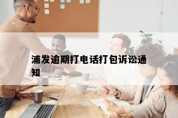 浦发逾期打电话打包诉讼通知