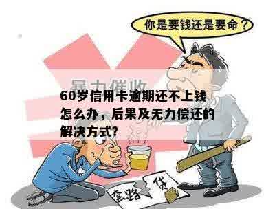 60岁信用卡逾期还不上钱怎么办，后果及无力偿还的解决方式？