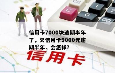 信用卡7000块逾期半年了，欠信用卡9000元逾期半年，会怎样？