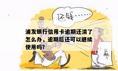 浦发银行信用卡逾期还清了怎么办，逾期后还可以继续使用吗？