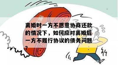 离婚时一方不愿意协商还款的情况下，如何应对离婚后一方不履行协议的债务问题？