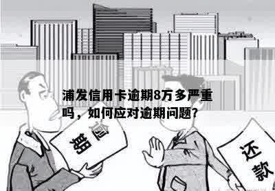 浦发信用卡逾期8万多严重吗，如何应对逾期问题？