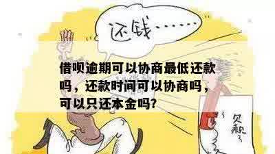 借呗逾期可以协商更低还款吗，还款时间可以协商吗，可以只还本金吗？