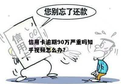 信用卡逾期90万严重吗知乎视频怎么办？