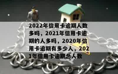 2022年信用卡逾期人数多吗，2021年信用卡逾期的人多吗，2020年信用卡逾期有多少人，2021年信用卡逾期总人数