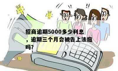 招商逾期5000多少利息，逾期三个月会被告上法庭吗？