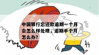 中国银行忘还款逾期一个月会怎么样处理，逾期半个月怎么办？