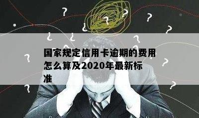 国家规定信用卡逾期的费用怎么算及2020年最新标准