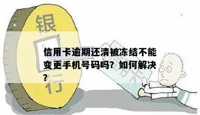 信用卡逾期还清被冻结不能变更手机号码吗？如何解决？