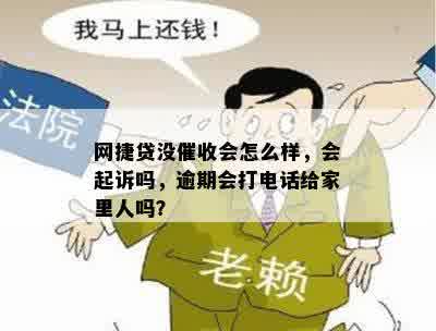 网捷贷没催收会怎么样，会起诉吗，逾期会打电话给家里人吗？