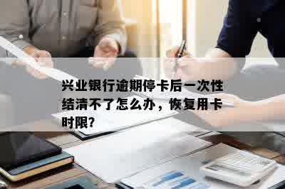 兴业银行逾期停卡后一次性结清不了怎么办，恢复用卡时限？