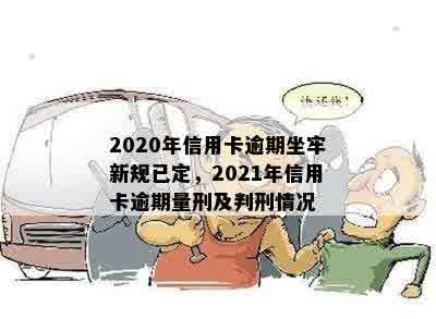 2020年信用卡逾期坐牢新规已定，2021年信用卡逾期量刑及判刑情况