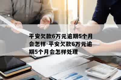 平安欠款6万元逾期5个月会怎样-平安欠款6万元逾期5个月会怎样处理