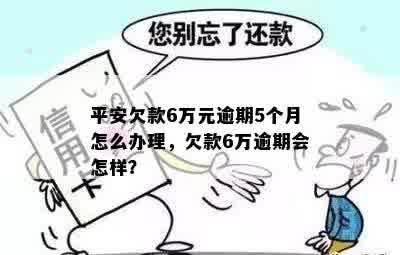 平安欠款6万元逾期5个月怎么办理，欠款6万逾期会怎样？